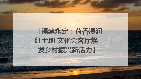福建永定：荷香浸润红土地 文化会客厅焕发乡村振兴新活力