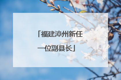 福建漳州新任一位副县长