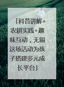 科普讲解+农耕实践+趣味互动，无锡这场活动为孩子搭建多元成长平台