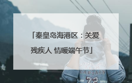 秦皇岛海港区：关爱残疾人 情暖端午节