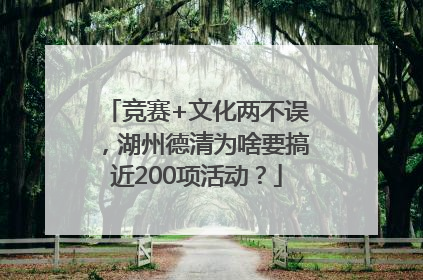 竞赛+文化两不误，湖州德清为啥要搞近200项活动？