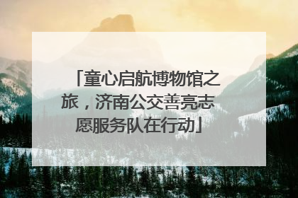 童心启航博物馆之旅，济南公交善亮志愿服务队在行动