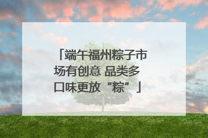 端午福州粽子市场有创意 品类多口味更放“粽”