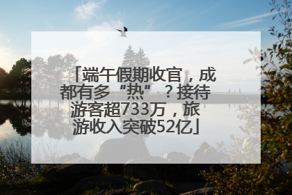 端午假期收官，成都有多“热”？接待游客超733万，旅游收入突破52亿