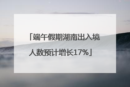 端午假期湖南出入境人数预计增长17%