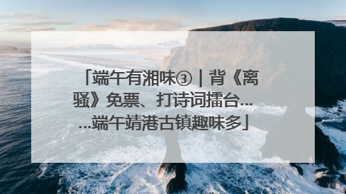 端午有湘味③｜背《离骚》免票、打诗词擂台……端午靖港古镇趣味多
