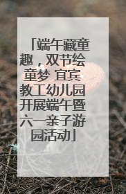 端午藏童趣，双节绘童梦 宜宾教工幼儿园开展端午暨六一亲子游园活动