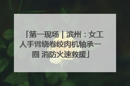 第一现场｜滨州：女工人手臂绕卷绞肉机轴承一圈 消防火速救援