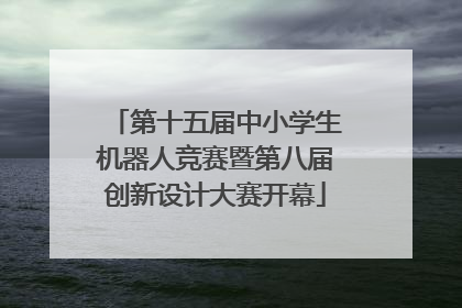 第十五届中小学生机器人竞赛暨第八届创新设计大赛开幕