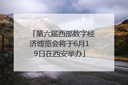 第六届西部数字经济博览会将于6月19日在西安举办