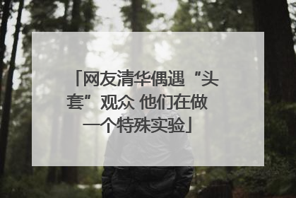 网友清华偶遇“头套”观众 他们在做一个特殊实验