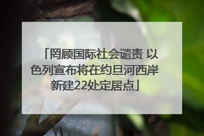 罔顾国际社会谴责 以色列宣布将在约旦河西岸新建22处定居点