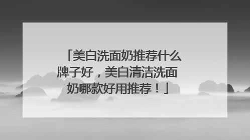 美白洗面奶推荐什么牌子好，美白清洁洗面奶哪款好用推荐！