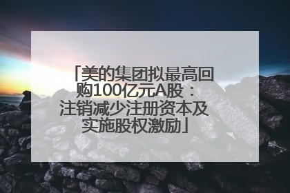 美的集团拟最高回购100亿元A股：注销减少注册资本及实施股权激励
