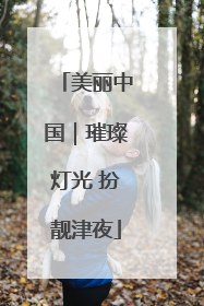 美丽中国｜璀璨灯光 扮靓津夜
