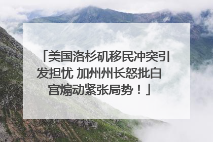 美国洛杉矶移民冲突引发担忧 加州州长怒批白宫煽动紧张局势！