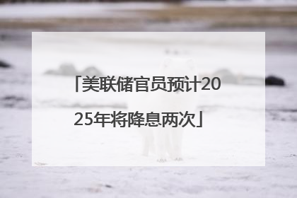 美联储官员预计2025年将降息两次