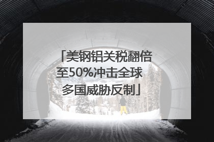 美钢铝关税翻倍至50%冲击全球 多国威胁反制