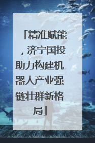 精准赋能，济宁国投助力构建机器人产业强链壮群新格局