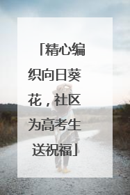 精心编织向日葵花，社区为高考生送祝福