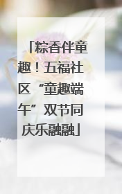 粽香伴童趣！五福社区“童趣端午”双节同庆乐融融
