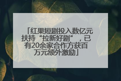 红果短剧投入数亿元扶持“拉新好剧”，已有20余家合作方获百万元额外激励
