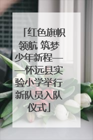 红色旗帜领航 筑梦少年新程——怀远县实验小学举行新队员入队仪式