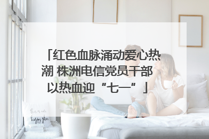 红色血脉涌动爱心热潮 株洲电信党员干部以热血迎“七一”
