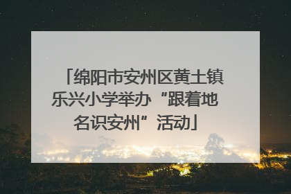 绵阳市安州区黄土镇乐兴小学举办“跟着地名识安州”活动