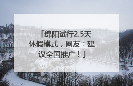 绵阳试行2.5天休假模式，网友：建议全国推广！