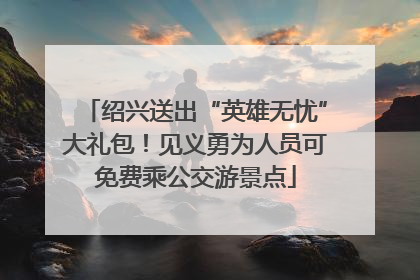 绍兴送出“英雄无忧”大礼包！见义勇为人员可免费乘公交游景点