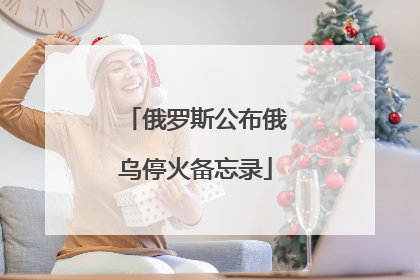 俄罗斯公布俄乌停火备忘录