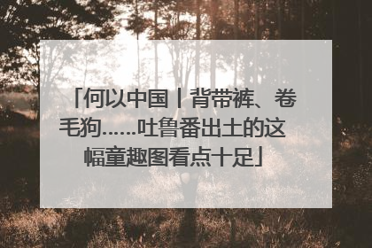 何以中国丨背带裤、卷毛狗……吐鲁番出土的这幅童趣图看点十足