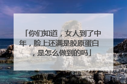 你们知道，女人到了中年，脸上还满是胶原蛋白，是怎么做到的吗