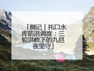 侧记丨托口水库防洪调度：三轮洪峰下的九昼夜坚守