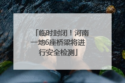 临时封闭！河南一地6座桥梁将进行安全检测