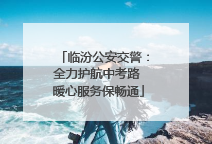 临汾公安交警：全力护航中考路 暖心服务保畅通