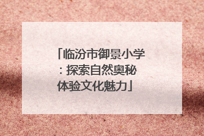 临汾市御景小学：探索自然奥秘 体验文化魅力