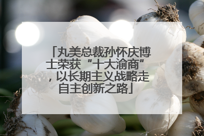 丸美总裁孙怀庆博士荣获“十大渝商”，以长期主义战略走自主创新之路