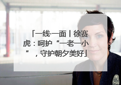 一线·一面丨徐赛虎：呵护“一老一小”，守护朝夕美好