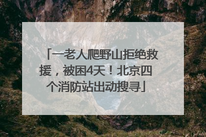 一老人爬野山拒绝救援，被困4天！北京四个消防站出动搜寻
