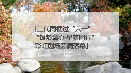 三代同框过“六一” “银龄童心·星梦同行”彩虹剧场圆满落幕