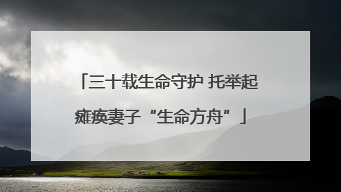 三十载生命守护 托举起瘫痪妻子“生命方舟”