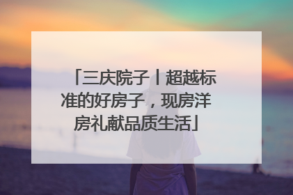 三庆院子丨超越标准的好房子，现房洋房礼献品质生活