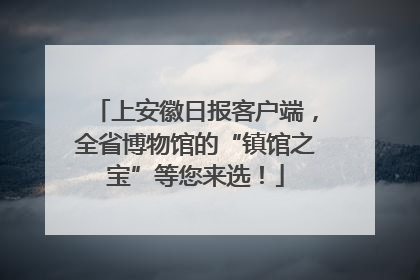 上安徽日报客户端，全省博物馆的“镇馆之宝”等您来选！