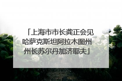 上海市市长龚正会见哈萨克斯坦阿拉木图州州长苏尔丹加济耶夫