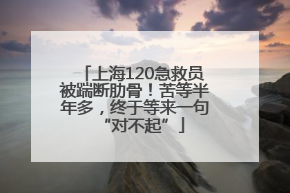上海120急救员被踹断肋骨！苦等半年多，终于等来一句“对不起”