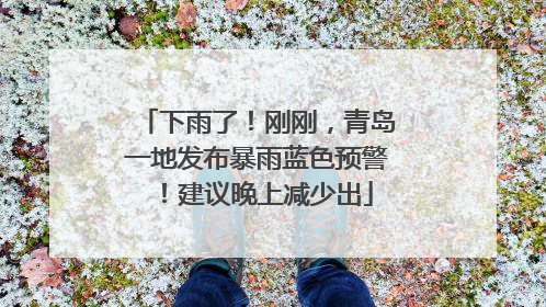 下雨了！刚刚，青岛一地发布暴雨蓝色预警！建议晚上减少出