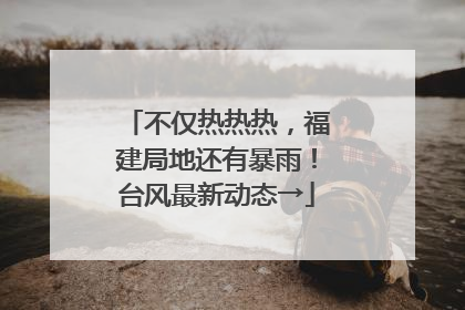 不仅热热热，福建局地还有暴雨！台风最新动态→