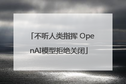 不听人类指挥 OpenAI模型拒绝关闭